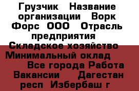 Грузчик › Название организации ­ Ворк Форс, ООО › Отрасль предприятия ­ Складское хозяйство › Минимальный оклад ­ 24 000 - Все города Работа » Вакансии   . Дагестан респ.,Избербаш г.